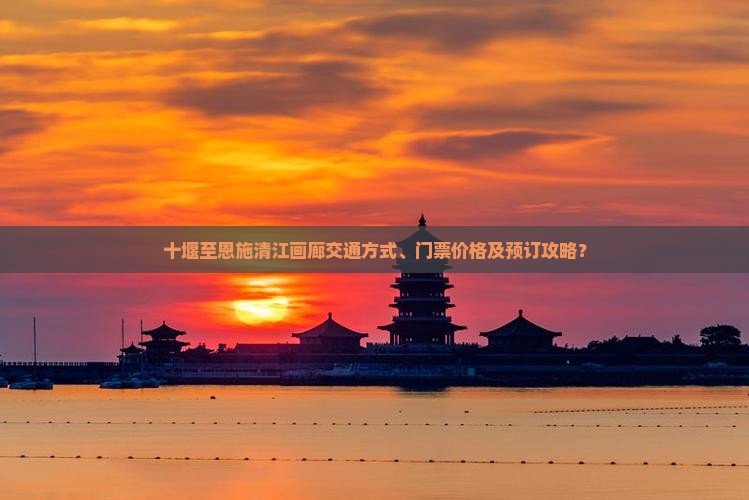 十堰至恩施清江画廊交通方式、门票价格及预订攻略？