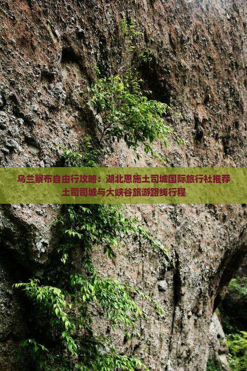 乌兰察布自由行攻略：湖北恩施土司城国际旅行社推荐土司司城与大峡谷旅游路线行程