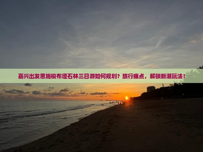 嘉兴出发恩施梭布垭石林三日游如何规划？旅行痛点，解锁新潮玩法！