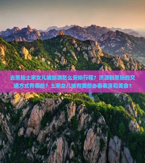 去恩施土家女儿城旅游怎么安排行程？济源到恩施的交通方式有哪些？土家女儿城有哪些必看表演和美食？
