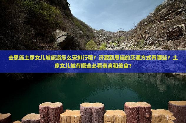 去恩施土家女儿城旅游怎么安排行程？济源到恩施的交通方式有哪些？土家女儿城有哪些必看表演和美食？