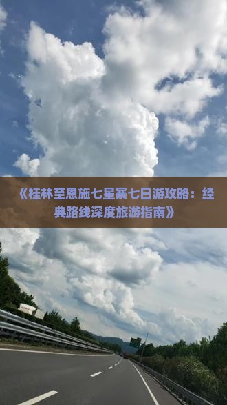 《桂林至恩施七星寨七日游攻略：经典路线深度旅游指南》