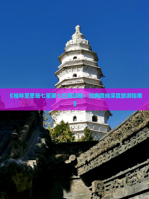 《桂林至恩施七星寨七日游攻略：经典路线深度旅游指南》