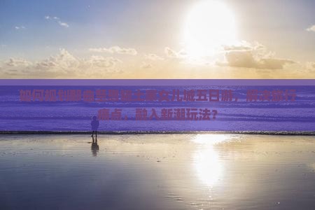 如何规划那曲至恩施土家女儿城五日游，解决旅行痛点，融入新潮玩法？