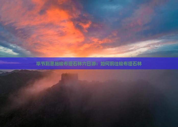 毕节到恩施梭布垭石林六日游：如何前往梭布垭石林