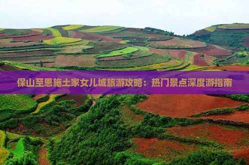 保山至恩施土家女儿城旅游攻略：热门景点深度游指南