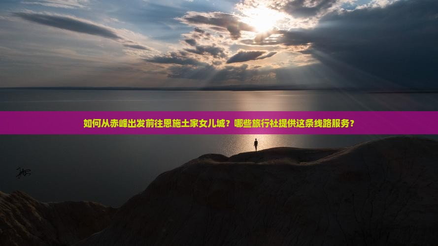 如何从赤峰出发前往恩施土家女儿城？哪些旅行社提供这条线路服务？