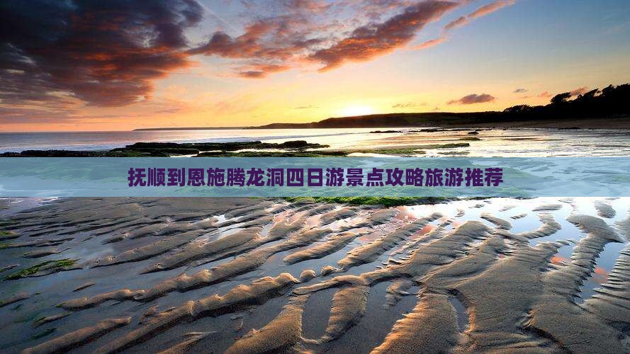 抚顺到恩施腾龙洞四日游景点攻略旅游推荐