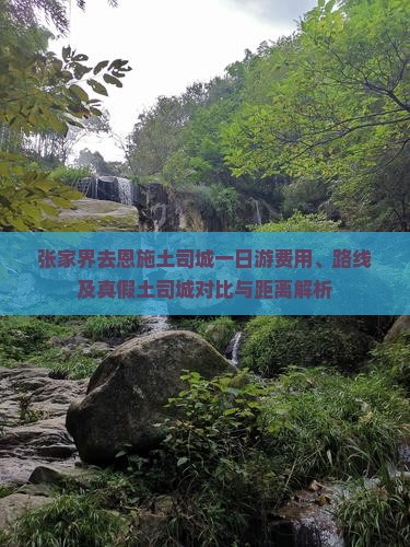 张家界去恩施土司城一日游费用、路线及真假土司城对比与距离解析