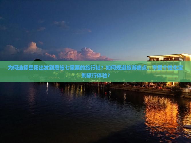 为何选择岳阳出发到恩施七星寨的旅行社？如何规避旅游痛点，享受个性化定制旅行体验？