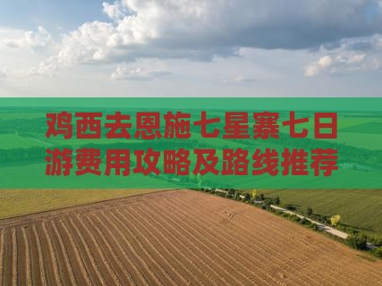 鸡西去恩施七星寨七日游费用攻略及路线推荐