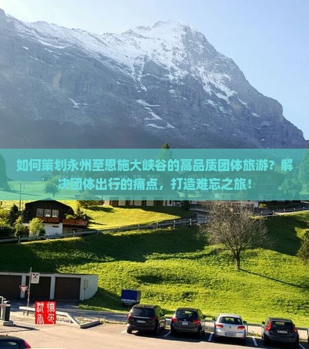 如何策划永州至恩施大峡谷的高品质团体旅游？解决团体出行的痛点，打造难忘之旅！