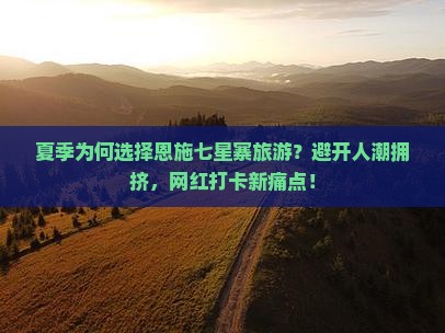 夏季为何选择恩施七星寨旅游？避开人潮拥挤，网红打卡新痛点！