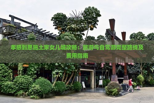 孝感到恩施土家女儿城攻略：旅游与自驾游完整路线及费用指南