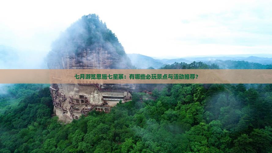 七月游览恩施七星寨：有哪些必玩景点与活动推荐？