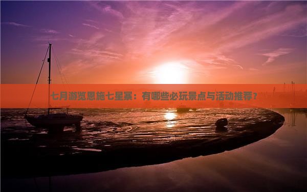 七月游览恩施七星寨：有哪些必玩景点与活动推荐？