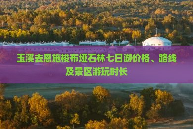 玉溪去恩施梭布垭石林七日游价格、路线及景区游玩时长