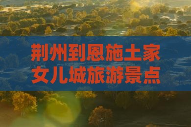 荆州到恩施土家女儿城旅游景点攻略