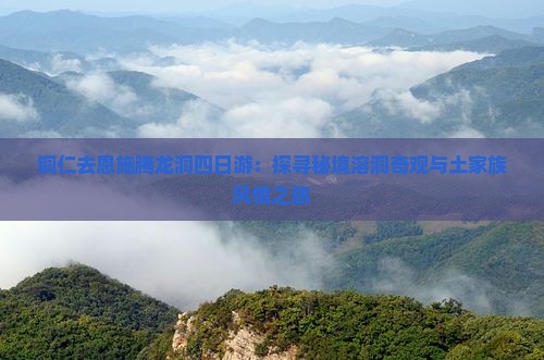 铜仁去恩施腾龙洞四日游：探寻秘境溶洞奇观与土家族风情之旅