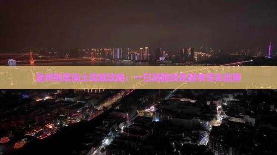 温州到恩施土司城攻略：一日游路线及最快驾车指南