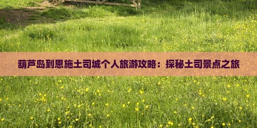 葫芦岛到恩施土司城个人旅游攻略：探秘土司景点之旅