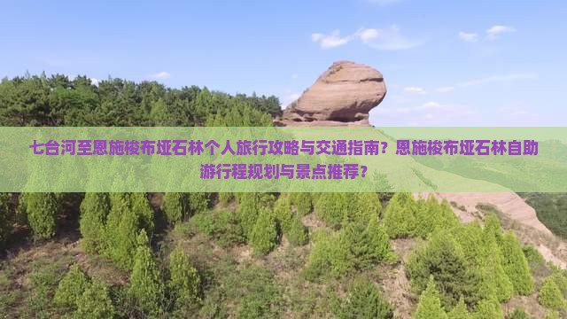 七台河至恩施梭布垭石林个人旅行攻略与交通指南？恩施梭布垭石林自助游行程规划与景点推荐？
