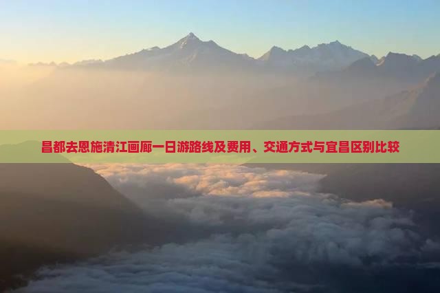 昌都去恩施清江画廊一日游路线及费用、交通方式与宜昌区别比较