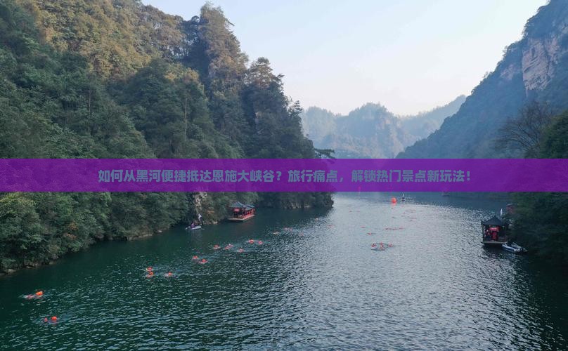 如何从黑河便捷抵达恩施大峡谷？旅行痛点，解锁热门景点新玩法！