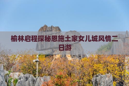 榆林启程探秘恩施土家女儿城风情二日游