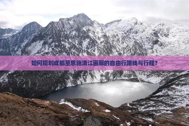 如何规划成都至恩施清江画廊的自由行路线与行程？