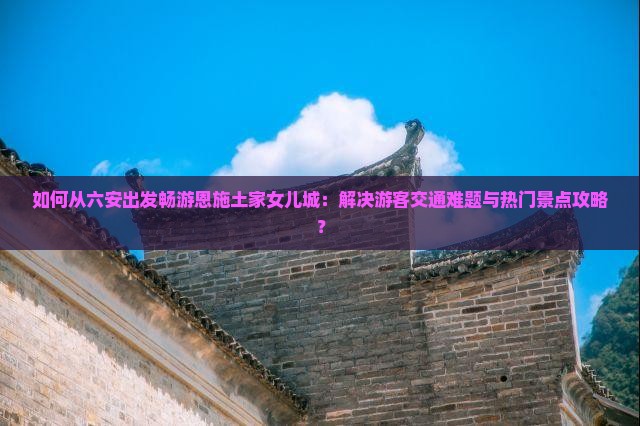 如何从六安出发畅游恩施土家女儿城：解决游客交通难题与热门景点攻略？