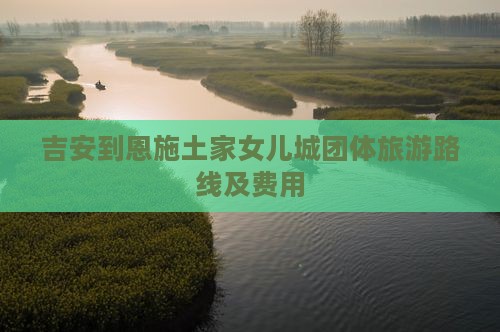 吉安到恩施土家女儿城团体旅游路线及费用