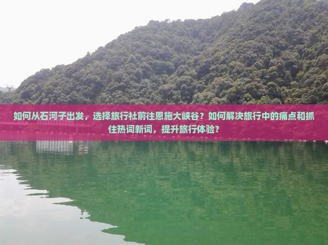 如何从石河子出发，选择旅行社前往恩施大峡谷？如何解决旅行中的痛点和抓住热词新词，提升旅行体验？