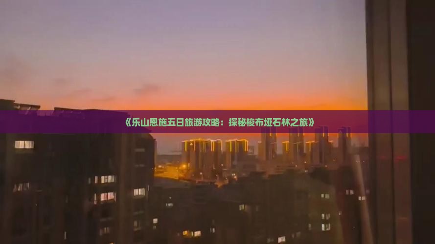 《乐山恩施五日旅游攻略：探秘梭布垭石林之旅》