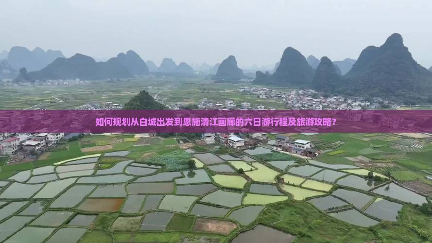 如何规划从白城出发到恩施清江画廊的六日游行程及旅游攻略？