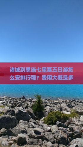 诸城到恩施七星寨五日游怎么安排行程？费用大概是多少？需要准备什么？