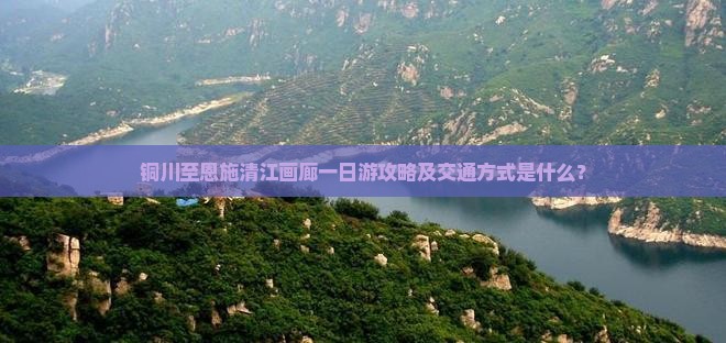 铜川至恩施清江画廊一日游攻略及交通方式是什么？