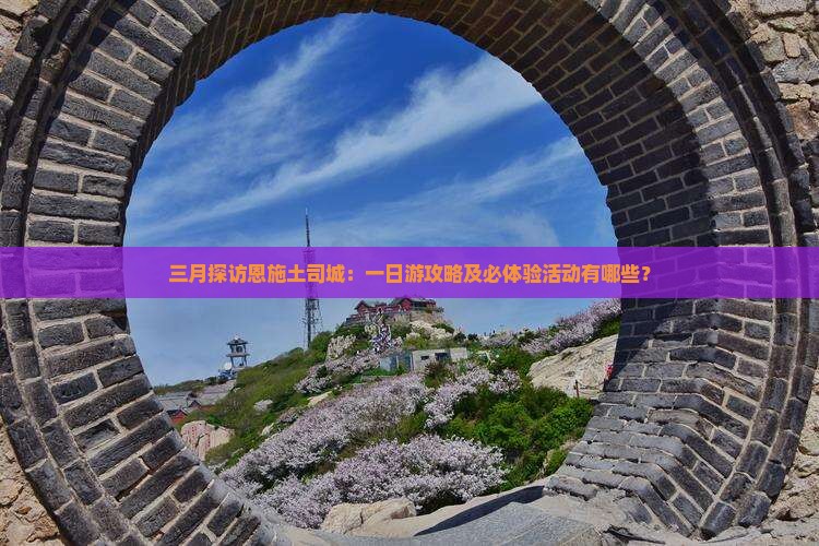 三月探访恩施土司城：一日游攻略及必体验活动有哪些？
