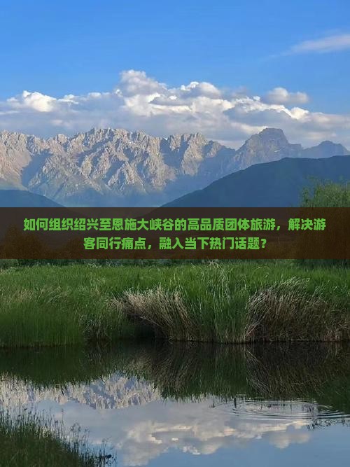 如何组织绍兴至恩施大峡谷的高品质团体旅游，解决游客同行痛点，融入当下热门话题？
