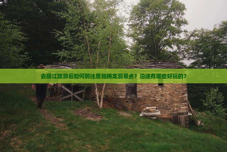 去丽江旅游后如何前往恩施腾龙洞景点？沿途有哪些好玩的？