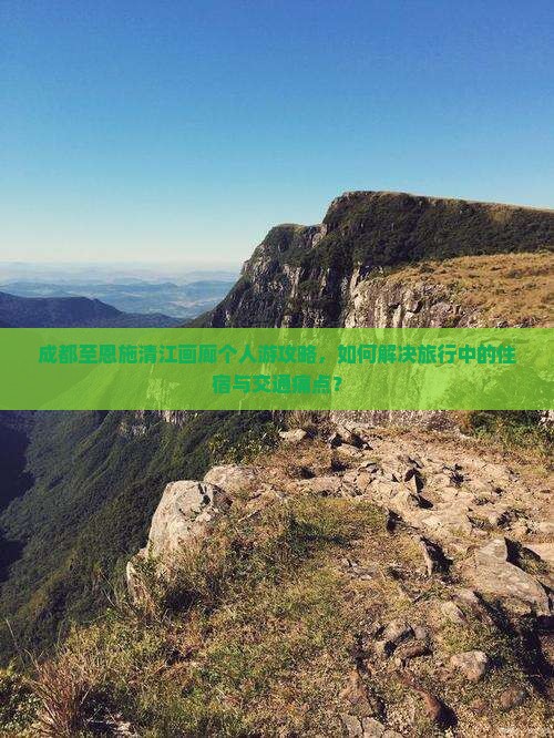 成都至恩施清江画廊个人游攻略，如何解决旅行中的住宿与交通痛点？