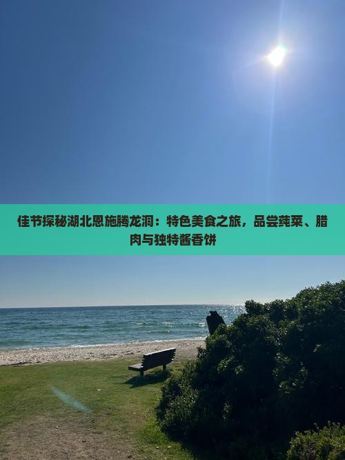佳节探秘湖北恩施腾龙洞：特色美食之旅，品尝莼菜、腊肉与独特酱香饼
