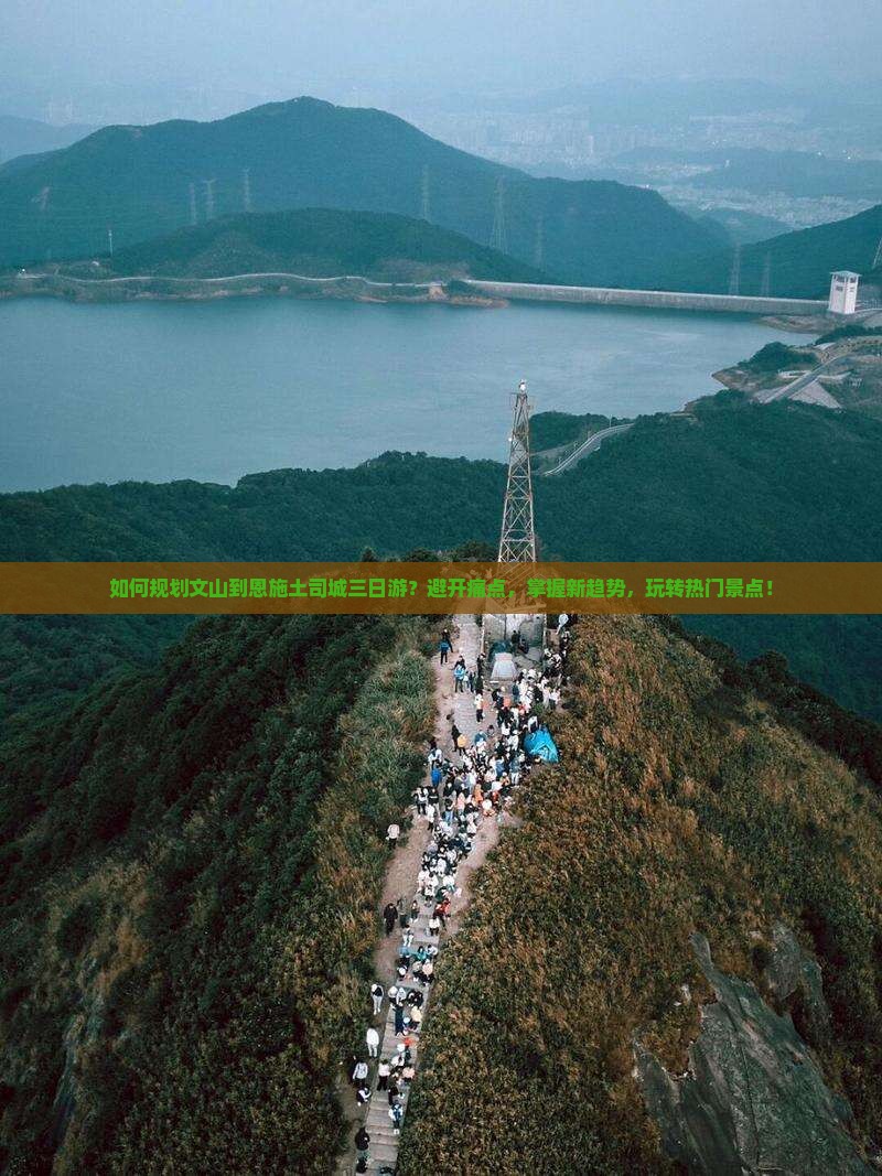 如何规划文山到恩施土司城三日游？避开痛点，掌握新趋势，玩转热门景点！