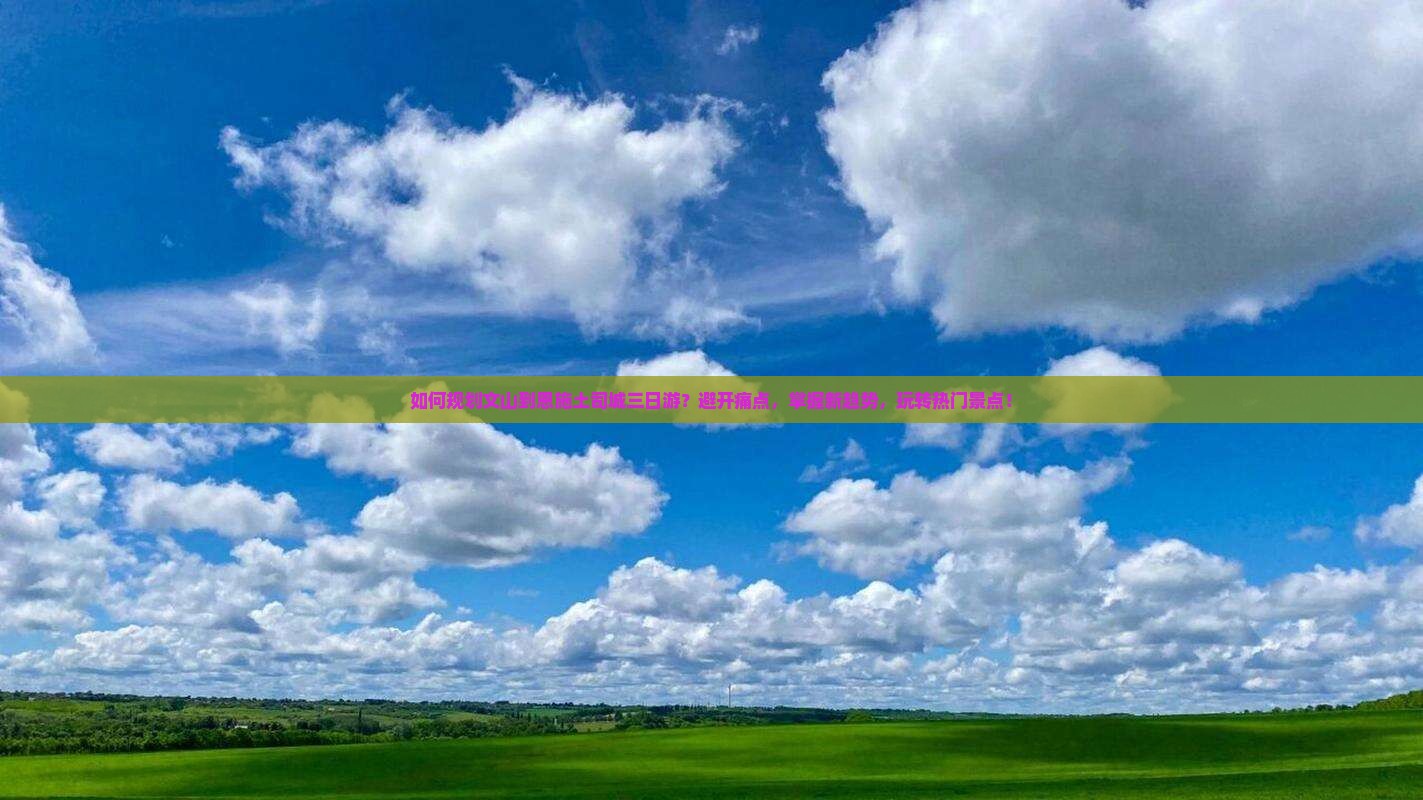 如何规划文山到恩施土司城三日游？避开痛点，掌握新趋势，玩转热门景点！