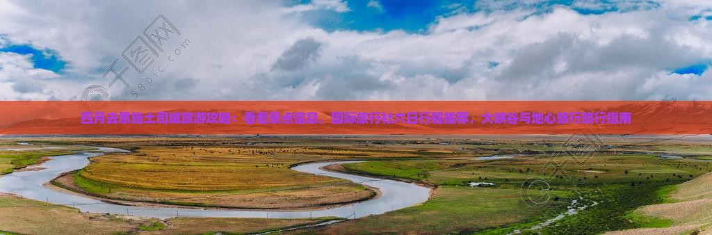 四月去恩施土司城旅游攻略：看看景点信息，国际旅行社六日行程推荐，大峡谷与地心旅行旅行指南