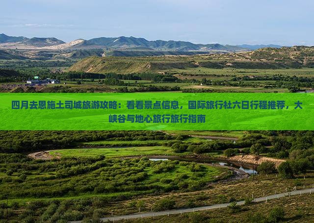 四月去恩施土司城旅游攻略：看看景点信息，国际旅行社六日行程推荐，大峡谷与地心旅行旅行指南
