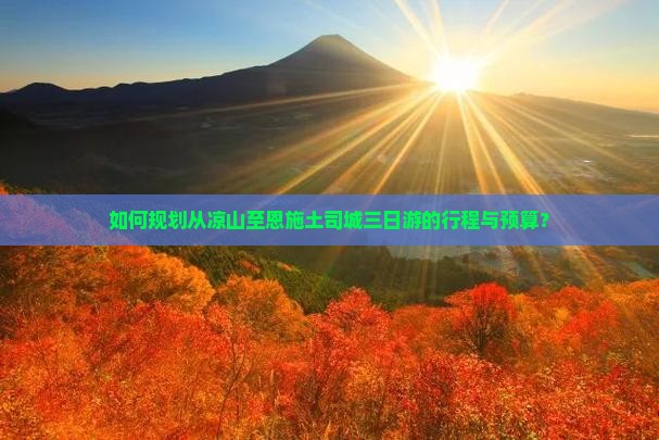 如何规划从凉山至恩施土司城三日游的行程与预算？