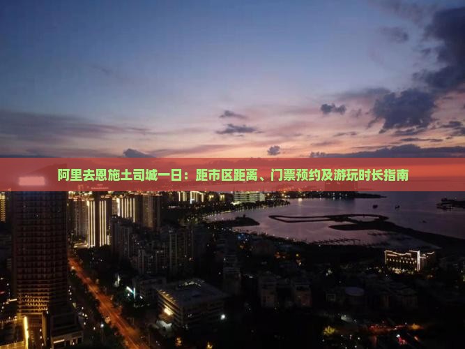 阿里去恩施土司城一日：距市区距离、门票预约及游玩时长指南