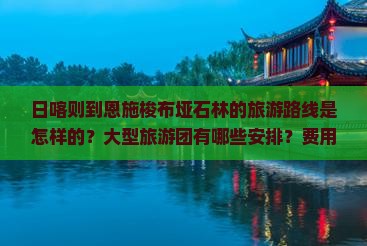 日喀则到恩施梭布垭石林的旅游路线是怎样的？大型旅游团有哪些安排？费用大概是多少？