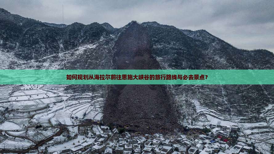 如何规划从海拉尔前往恩施大峡谷的旅行路线与必去景点？